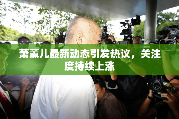 萧薰儿最新动态引发热议，关注度持续上涨