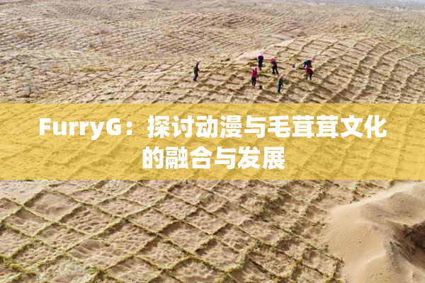 FurryG：探讨动漫与毛茸茸文化的融合与发展