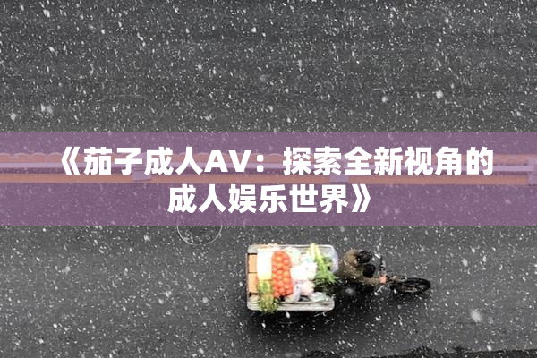 《茄子成人AV：探索全新视角的成人娱乐世界》