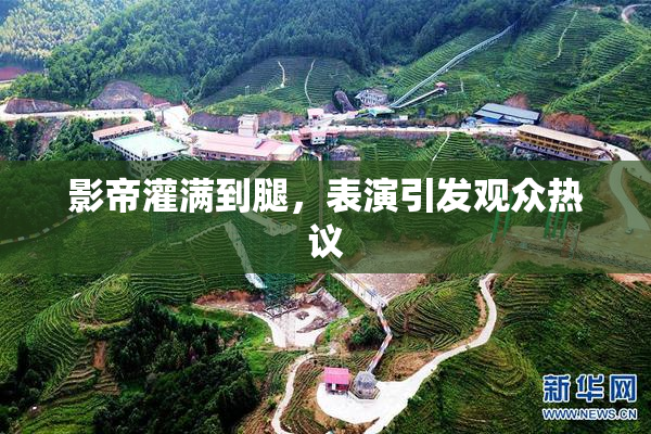 影帝灌满到腿，表演引发观众热议