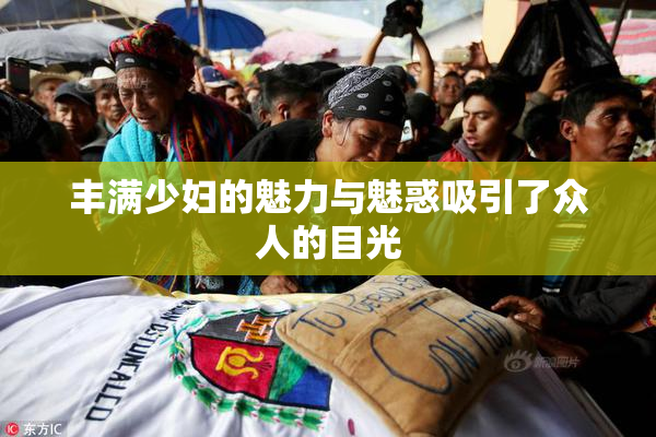 丰满少妇的魅力与魅惑吸引了众人的目光