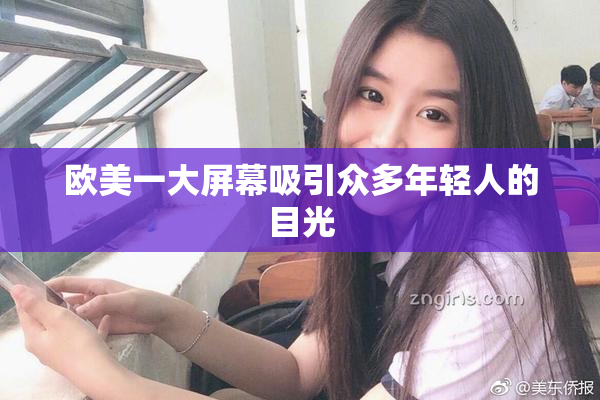 欧美一大屏幕吸引众多年轻人的目光