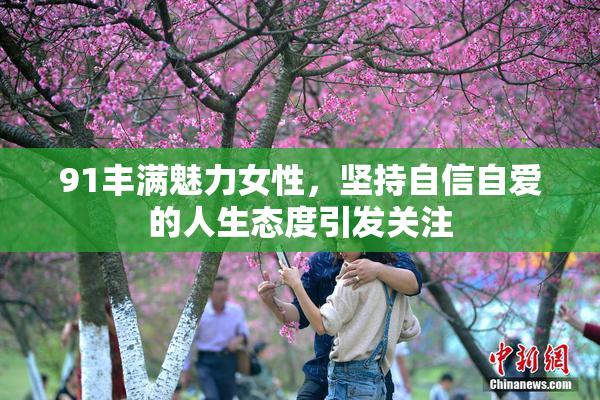 91丰满魅力女性，坚持自信自爱的人生态度引发关注