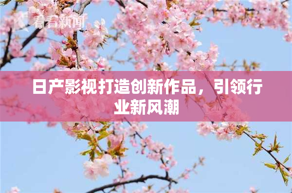 日产影视打造创新作品，引领行业新风潮