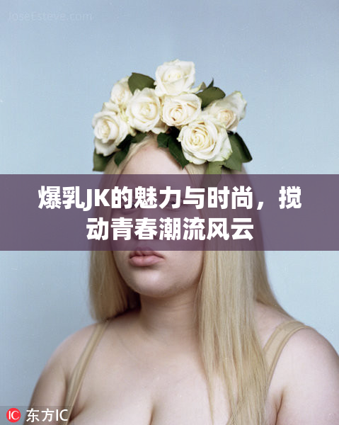 爆乳JK的魅力与时尚，搅动青春潮流风云