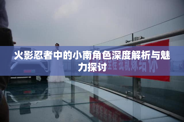 火影忍者中的小南角色深度解析与魅力探讨