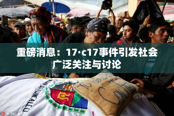 重磅消息：17·c17事件引发社会广泛关注与讨论