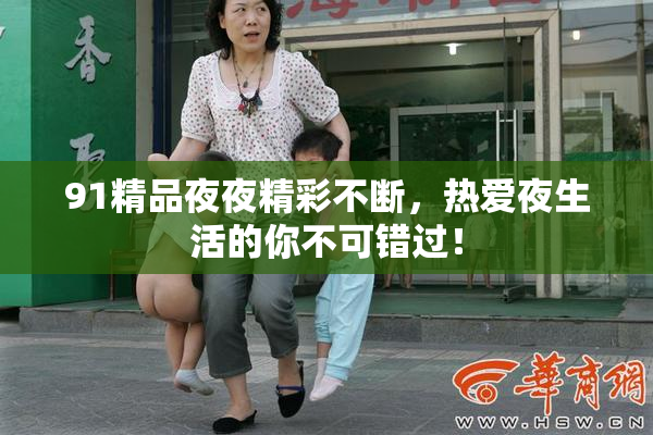 91精品夜夜精彩不断，热爱夜生活的你不可错过！