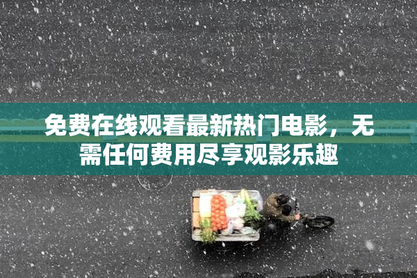 免费在线观看最新热门电影，无需任何费用尽享观影乐趣
