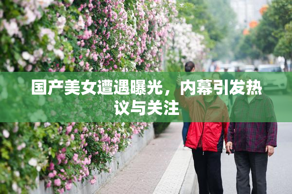 国产美女遭遇曝光，内幕引发热议与关注