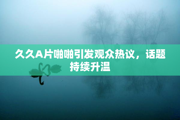 久久A片啪啪引发观众热议，话题持续升温