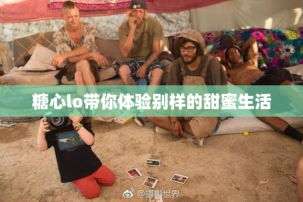 糖心lo带你体验别样的甜蜜生活