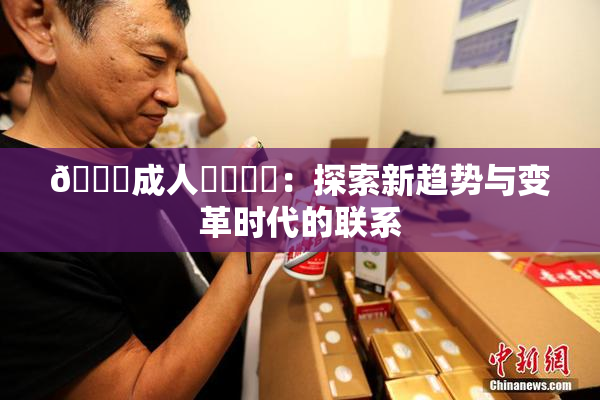 🔞成人❌‌❌‌：探索新趋势与变革时代的联系
