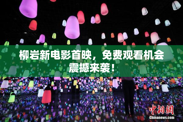柳岩新电影首映，免费观看机会震撼来袭！