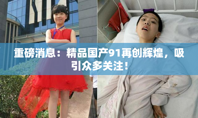 重磅消息：精品国产91再创辉煌，吸引众多关注！