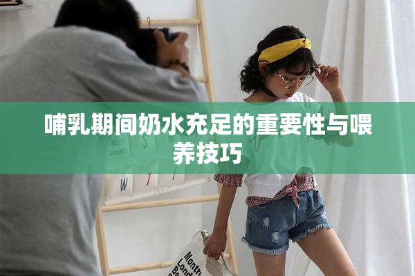 哺乳期间奶水充足的重要性与喂养技巧