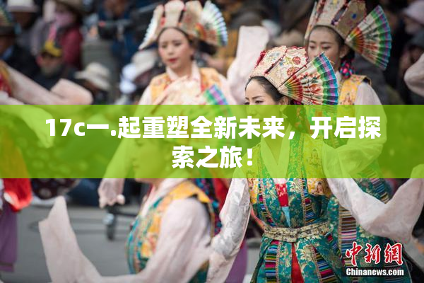 17c一.起重塑全新未来，开启探索之旅！