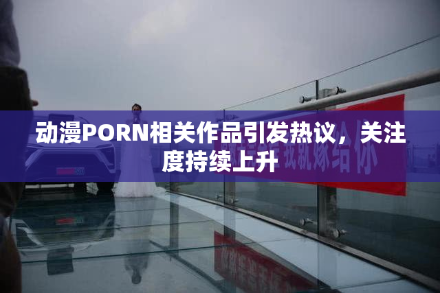 动漫PORN相关作品引发热议，关注度持续上升