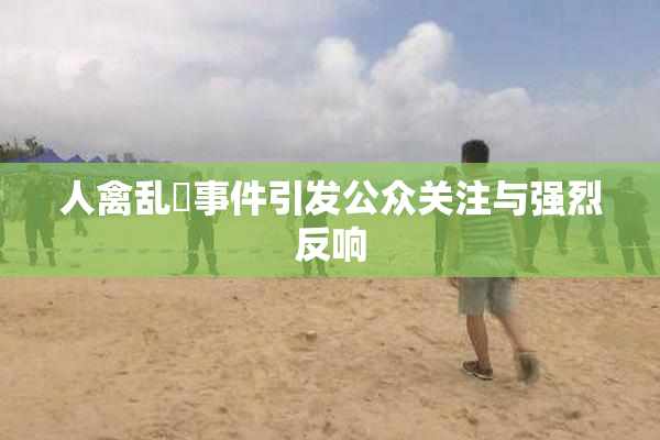 人禽乱婬事件引发公众关注与强烈反响
