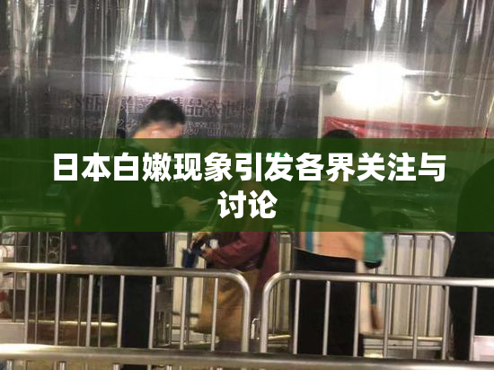 日本白嫩现象引发各界关注与讨论