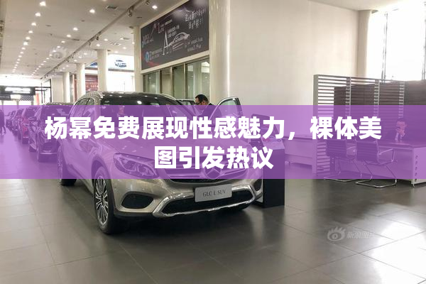 杨幂免费展现性感魅力，裸体美图引发热议