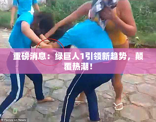 重磅消息：绿巨人1引领新趋势，颠覆热潮！