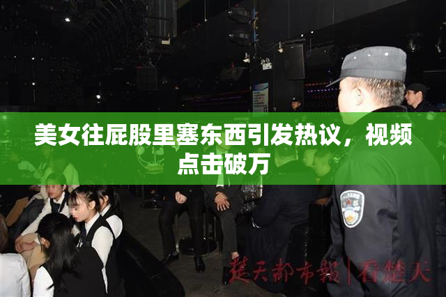 美女往屁股里塞东西引发热议，视频点击破万