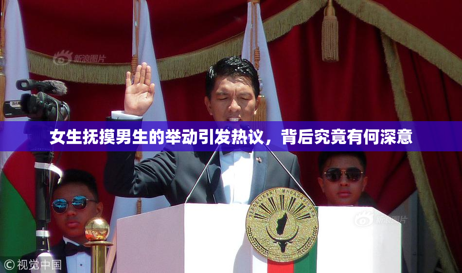 女生抚摸男生的举动引发热议，背后究竟有何深意