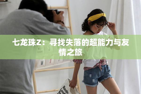 七龙珠Z：寻找失落的超能力与友情之旅
