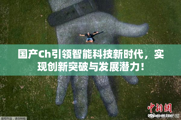 国产Ch引领智能科技新时代，实现创新突破与发展潜力！