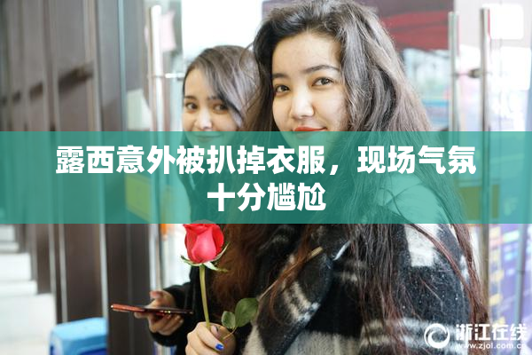 露西意外被扒掉衣服，现场气氛十分尴尬