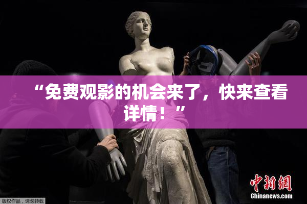 “免费观影的机会来了，快来查看详情！”