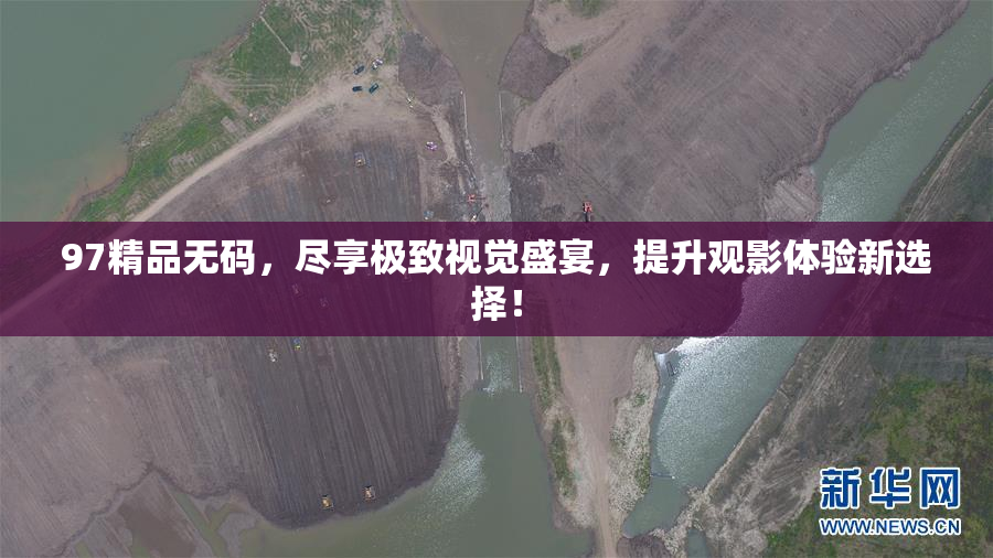 97精品无码，尽享极致视觉盛宴，提升观影体验新选择！
