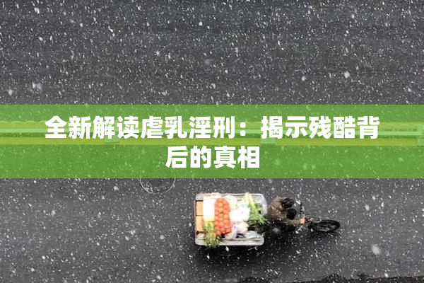 全新解读虐乳淫刑：揭示残酷背后的真相