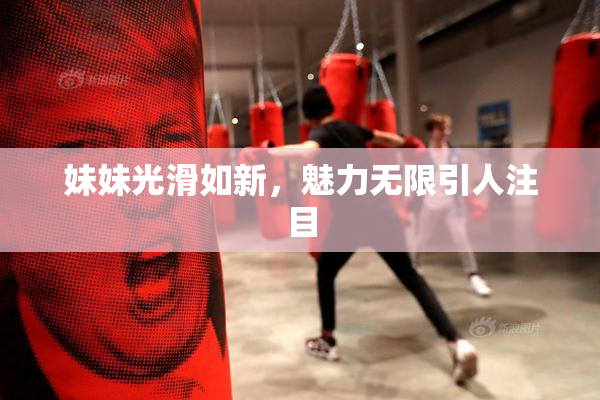 妹妹光滑如新，魅力无限引人注目