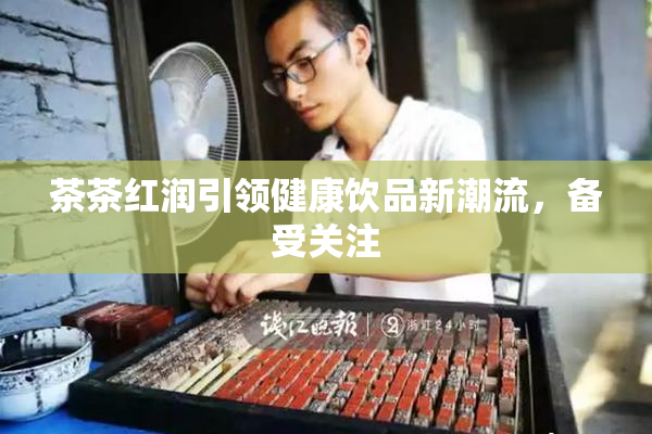 茶茶红润引领健康饮品新潮流，备受关注