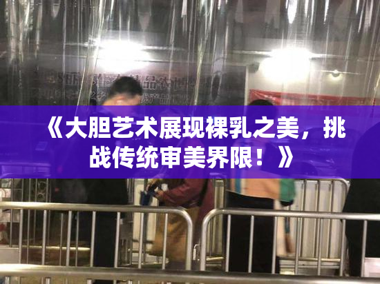 《大胆艺术展现裸乳之美，挑战传统审美界限！》