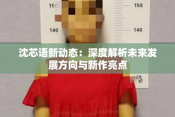 沈芯语新动态：深度解析未来发展方向与新作亮点