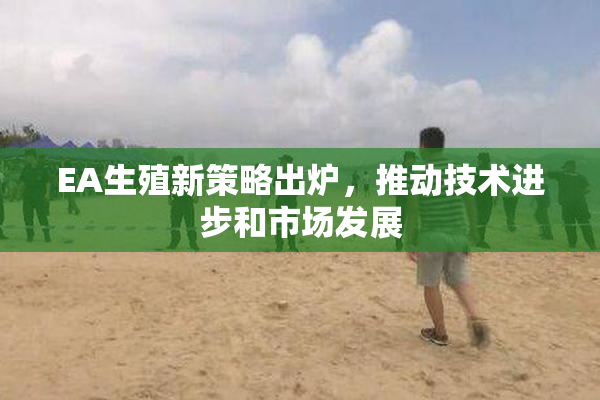 EA生殖新策略出炉，推动技术进步和市场发展