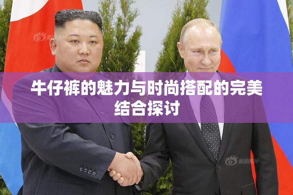 牛仔裤的魅力与时尚搭配的完美结合探讨