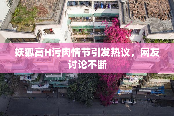 妖狐高H污肉情节引发热议，网友讨论不断
