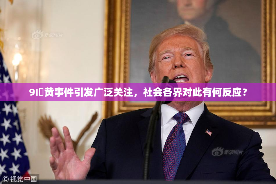 9I婬黄事件引发广泛关注，社会各界对此有何反应？
