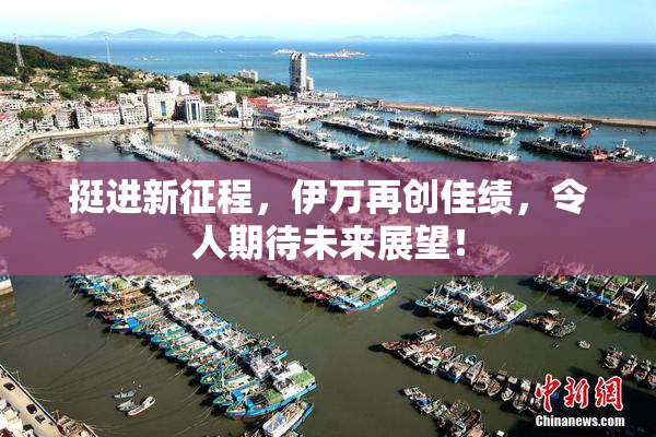挺进新征程，伊万再创佳绩，令人期待未来展望！