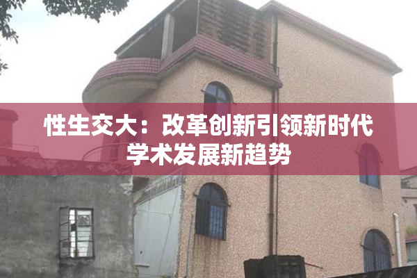 性生交大：改革创新引领新时代学术发展新趋势