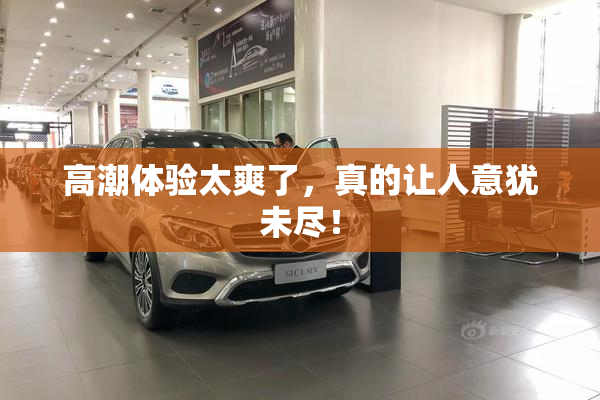 高潮体验太爽了，真的让人意犹未尽！