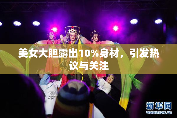 美女大胆露出10%身材，引发热议与关注