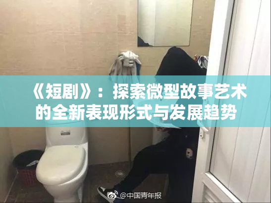 《短剧》：探索微型故事艺术的全新表现形式与发展趋势