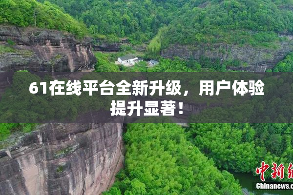61在线平台全新升级，用户体验提升显著！