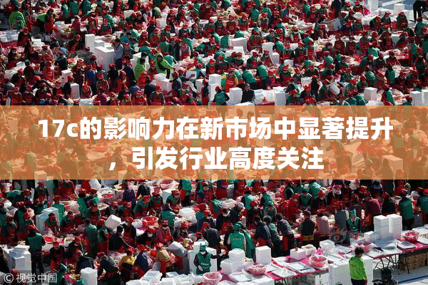17c的影响力在新市场中显著提升，引发行业高度关注