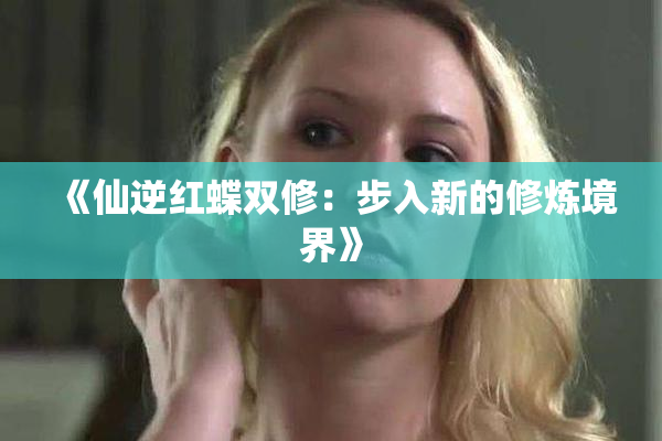 《仙逆红蝶双修：步入新的修炼境界》